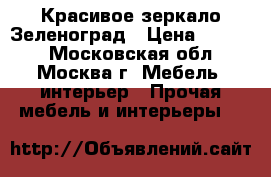 Красивое зеркало Зеленоград › Цена ­ 3 000 - Московская обл., Москва г. Мебель, интерьер » Прочая мебель и интерьеры   
